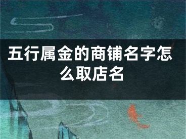 五行属金的商铺名字怎么取店名