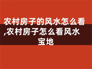 农村房子的风水怎么看,农村房子怎么看风水宝地