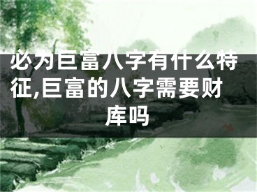 必为巨富八字有什么特征,巨富的八字需要财库吗
