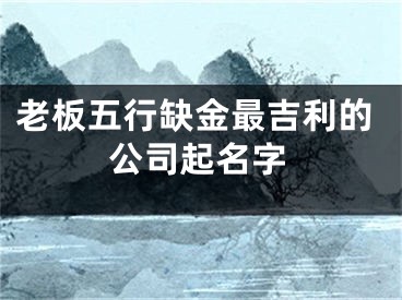 老板五行缺金最吉利的公司起名字