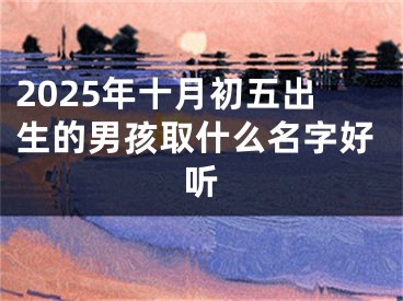 2025年十月初五出生的男孩取什么名字好听
