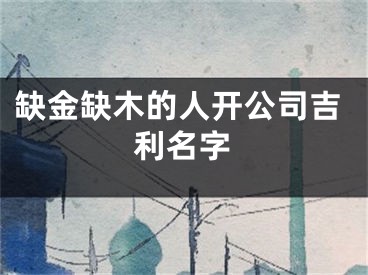 缺金缺木的人开公司吉利名字