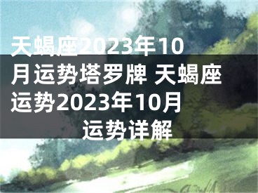 天蝎座2023年10月运势塔罗牌 天蝎座运势2023年10月运势详解