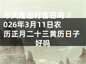 今天是出行吉日吗 2026年3月11日农历正月二十三黄历日子好吗