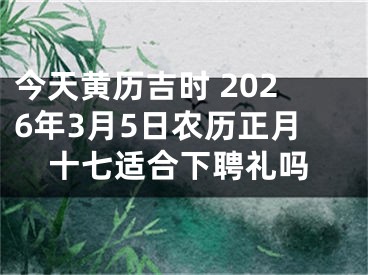 今天黄历吉时 2026年3月5日农历正月十七适合下聘礼吗