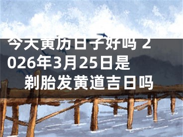 今天黄历日子好吗 2026年3月25日是剃胎发黄道吉日吗
