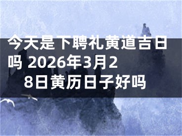 今天是下聘礼黄道吉日吗 2026年3月28日黄历日子好吗