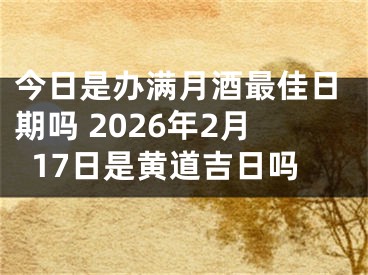 今日是办满月酒最佳日期吗 2026年2月17日是黄道吉日吗