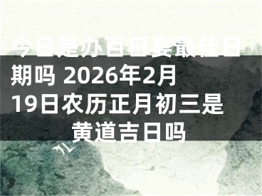 今日是办百日宴最佳日期吗 2026年2月19日农历正月初三是黄道吉日吗