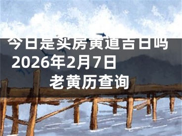 今日是买房黄道吉日吗 2026年2月7日老黄历查询