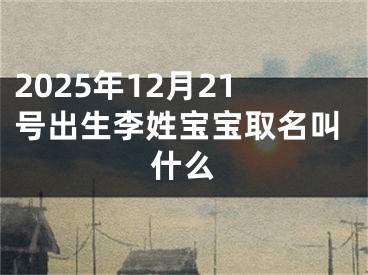 2025年12月21号出生李姓宝宝取名叫什么