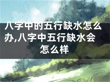 八字中的五行缺水怎么办,八字中五行缺水会怎么样
