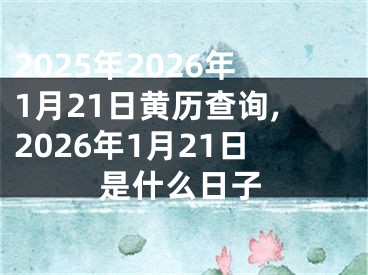 2025年2026年1月21日黄历查询,2026年1月21日是什么日子