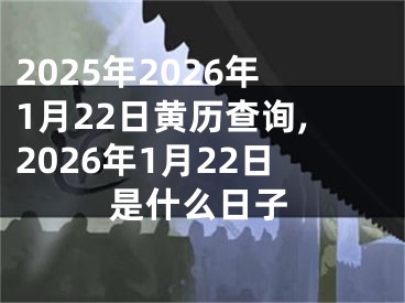 2025年2026年1月22日黄历查询,2026年1月22日是什么日子