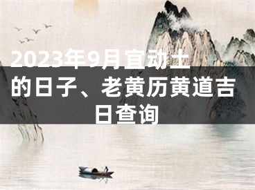 2023年9月宜动土的日子、老黄历黄道吉日查询