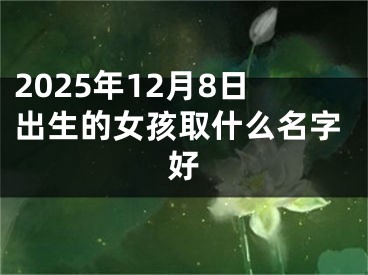 2025年12月8日出生的女孩取什么名字好