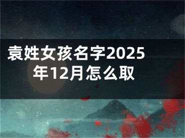 袁姓女孩名字2025年12月怎么取