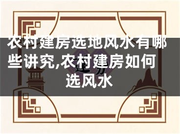 农村建房选地风水有哪些讲究,农村建房如何选风水