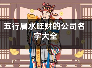 五行属水旺财的公司名字大全