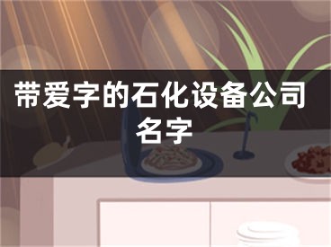 带爱字的石化设备公司名字