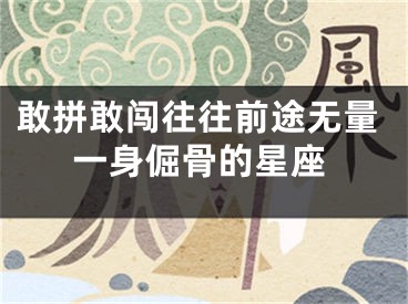 敢拼敢闯往往前途无量一身倔骨的星座