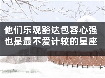 他们乐观豁达包容心强也是最不爱计较的星座