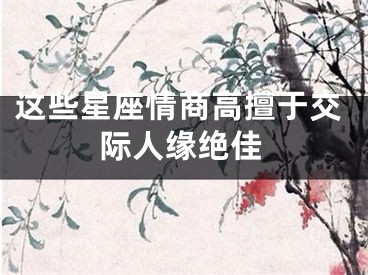 这些星座情商高擅于交际人缘绝佳