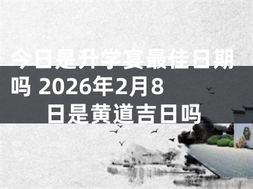今日是升学宴最佳日期吗 2026年2月8日是黄道吉日吗