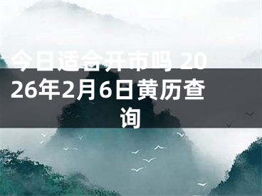 今日适合开市吗 2026年2月6日黄历查询