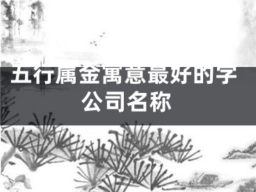 五行属金寓意最好的字公司名称