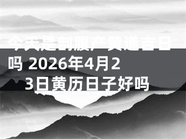 今天是剖腹产黄道吉日吗 2026年4月23日黄历日子好吗