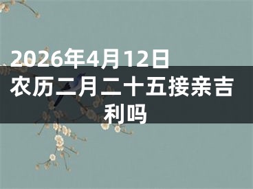 2026年4月12日农历二月二十五接亲吉利吗