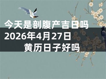 今天是剖腹产吉日吗 2026年4月27日黄历日子好吗