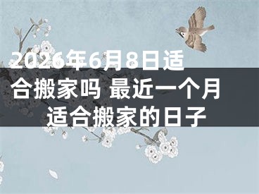 2026年6月8日适合搬家吗 最近一个月适合搬家的日子