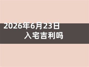 2026年6月23日入宅吉利吗