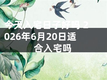 今天入宅日子好吗 2026年6月20日适合入宅吗