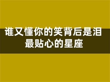 谁又懂你的笑背后是泪最贴心的星座