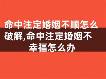 命中注定婚姻不顺怎么破解,命中注定婚姻不幸福怎么办