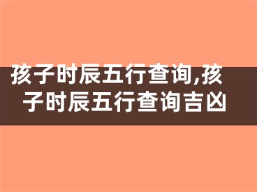 孩子时辰五行查询,孩子时辰五行查询吉凶