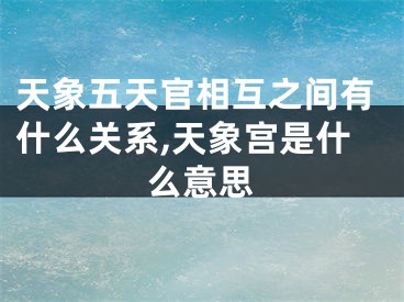 天象五天官相互之间有什么关系,天象宫是什么意思