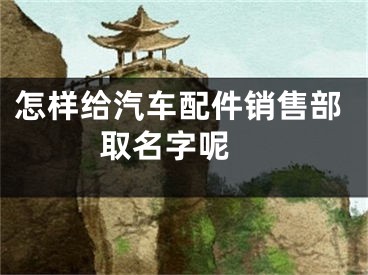 怎样给汽车配件销售部取名字呢 