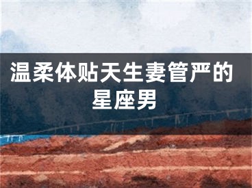 温柔体贴天生妻管严的星座男