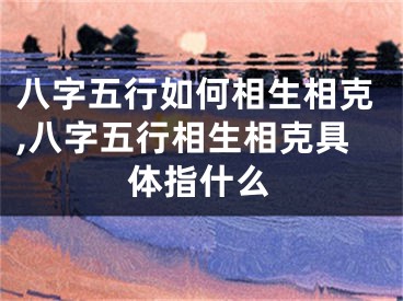 八字五行如何相生相克,八字五行相生相克具体指什么