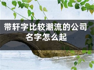 带轩字比较潮流的公司名字怎么起