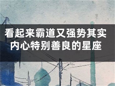 看起来霸道又强势其实内心特别善良的星座