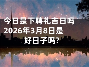 今日是下聘礼吉日吗 2026年3月8日是好日子吗?