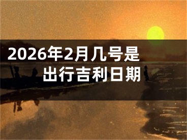 2026年2月几号是出行吉利日期