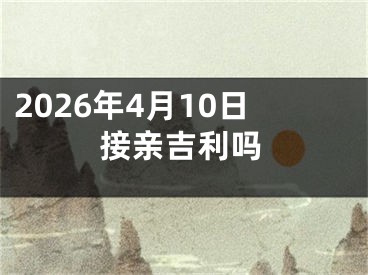 2026年4月10日接亲吉利吗