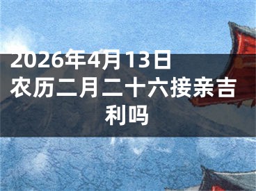 2026年4月13日农历二月二十六接亲吉利吗