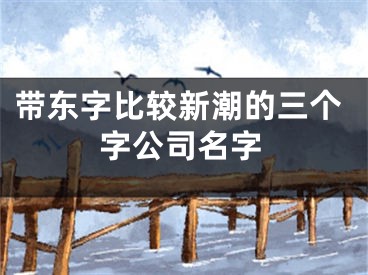 带东字比较新潮的三个字公司名字